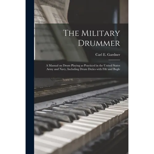 The Military Drummer: a Manual on Drum Playing as Practiced in the United States Army and Navy, Including Drum Duties With Fife and Bugle