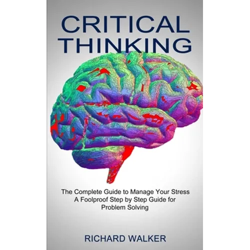 Critical Thinking: The Complete Guide to Manage Your Stress (A Foolproof Step by Step Guide for Problem Solving)