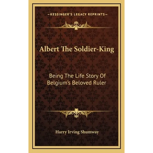 Albert The Soldier-King: Being The Life Story Of Belgium's Beloved Ruler
