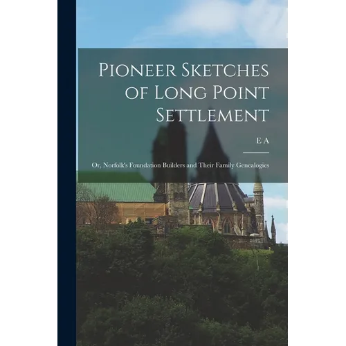 Pioneer Sketches of Long Point Settlement: Or, Norfolk's Foundation Builders and Their Family Genealogies