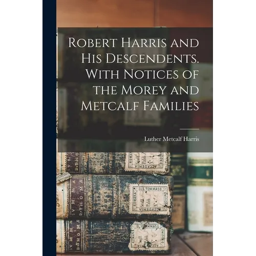 Robert Harris and his Descendents. With Notices of the Morey and Metcalf Families