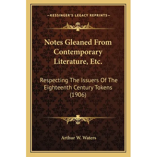 Notes Gleaned From Contemporary Literature, Etc.: Respecting The Issuers Of The Eighteenth Century Tokens (1906)
