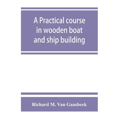 A practical course in wooden boat and ship building, the fundamental principles and practical methods described in detail, especially written for carp