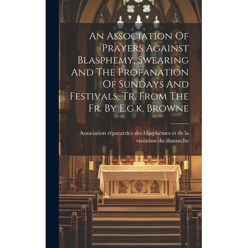 An Association Of Prayers Against Blasphemy, Swearing And The Profanation Of Sundays And Festivals, Tr. From The Fr. By E.g.k. Browne