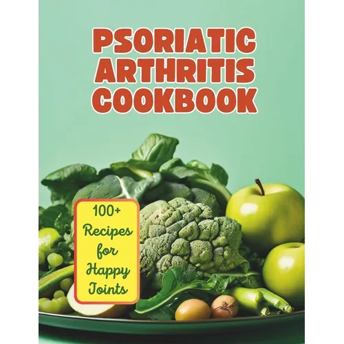 The Psoriatic Arthritis Diet Cookbook: 100+ Recipes for Happy Joints