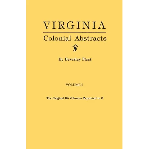 Virginia Colonial Abstracts. the Original 34 Volumes Reprinted in 3. Volume I