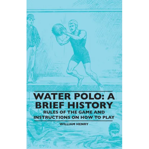 Water Polo: A Brief History, Rules of the Game and Instructions on How to Play