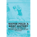 Water Polo: A Brief History, Rules of the Game and Instructions on How to Play