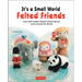 It's a Small World Felted Friends by Sachiko Susa: Cute and Cuddly Needle Felted Figures from Around the World