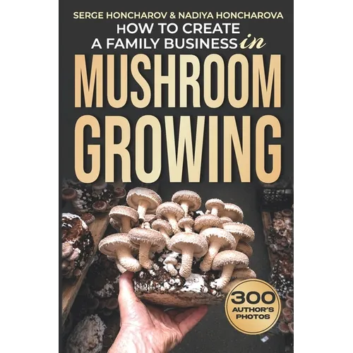 How to Create a Family Business in Mushroom Growing: Our Family Farm for Growing Delicious and Medicinal Mushrooms Growing Exotic Mushrooms for Beginn