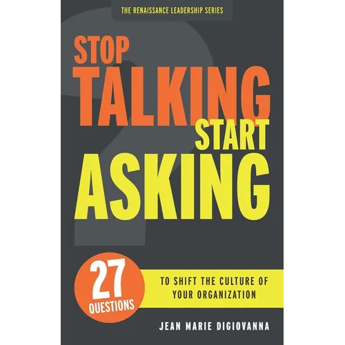 Stop Talking Start Asking: 27 Questions to Shift the Culture of Your Organization