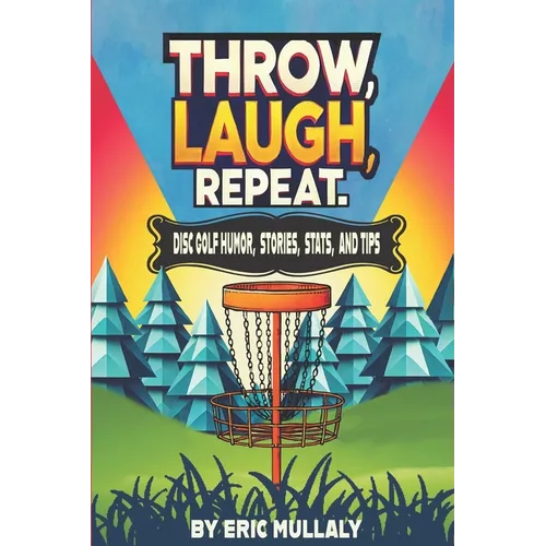 Throw, Laugh, Repeat: Disc Golf Humor, Stories, Stats, & Tips
