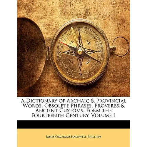 A Dictionary of Archaic & Provincial Words, Obsolete Phrases, Proverbs & Ancient Customs, Form the Fourteenth Century, Volume 1