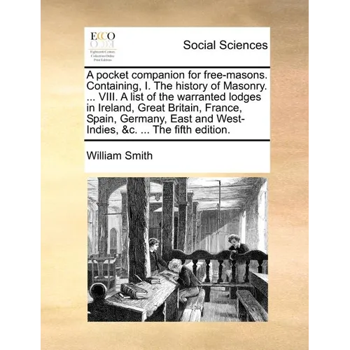 A pocket companion for free-masons. Containing, I. The history of Masonry. ... VIII. A list of the warranted lodges in Ireland, Great Britain, France,