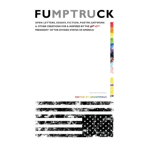 Fumptruck: Open Letters, Essays, Fiction, Poetry, Artwork & Other Creations for & Inspired by the 47th President of the Divided States of America