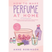 How to Make Perfume at Home: DIY Scents for Perfume, Cologne, Deodorant, Beauty Balm, Essential Oils, Body Splash - Includes 14 Unique Aromatherapy Re
