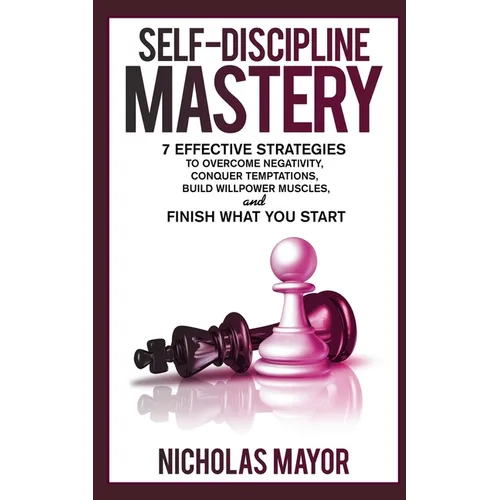 Self Discipline Mastery: 7 Effective Strategies to Overcome Negativity, Conquer Temptations, Build Willpower Muscles, and Finish What You Start