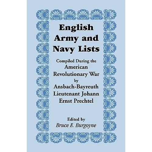 English Army and Navy Lists, Compiled During the American Revolutionary War by Ansbach-Bayreuth Lieutenant Johann Ernst Prechtel