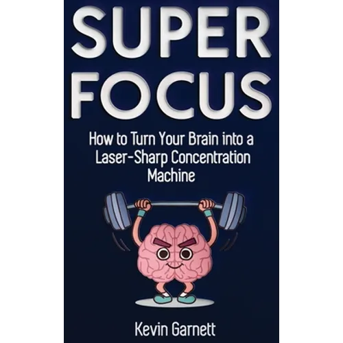Super Focus: How to Turn Your Brain into a Laser-Sharp Concentration Machine