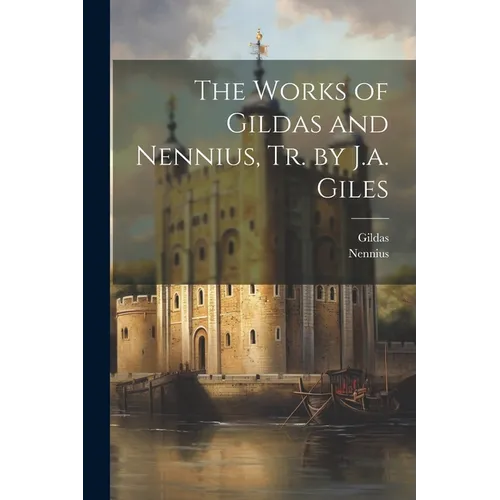 The Works of Gildas and Nennius, Tr. by J.a. Giles