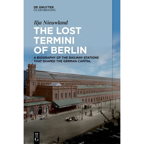The Lost Termini of Berlin: A Biography of the Railway Stations That Shaped the German Capital