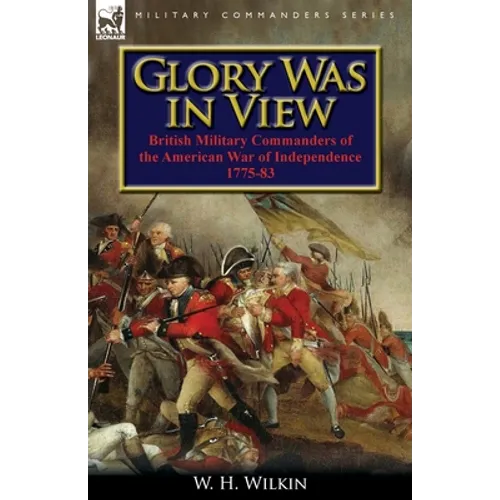 Glory Was in View: British Military Commanders of the American War of Independence 1775-83