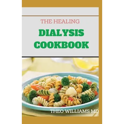 The Healing Dialysis Cookbook: The Complete Dialysis Diet Guide with Meal Plan to Manage Chronic Kidney Disease