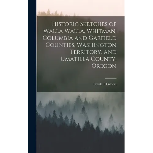 Historic Sketches of Walla Walla, Whitman, Columbia and Garfield Counties, Washington Territory, and Umatilla County, Oregon