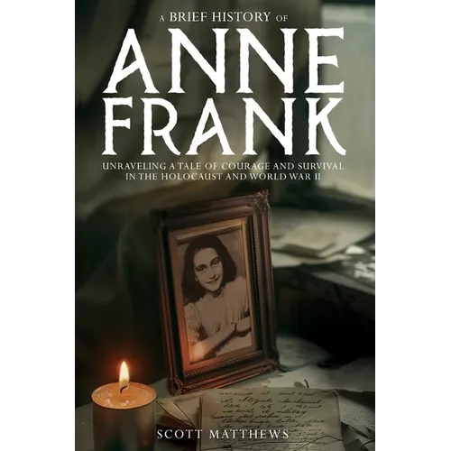 A Brief History of Anne Frank - Unravelling a Tale of Courage and Survival in the Holocaust and World War II