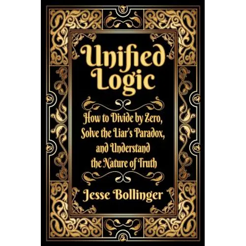 Unified Logic: How to Divide by Zero, Solve the Liar's Paradox, and Understand the Nature of Truth