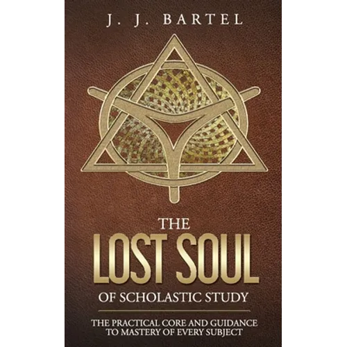 The Lost Soul of Scholastic Study: The Practical Core and Guidance to Mastery of Every Subject