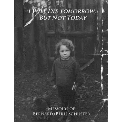 I Will Die Tomorrow, But Not Today: Memoirs of Bernard (Berl) Schuster