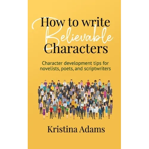 How to Write Believable Characters: Character Development Tips for Novelists, Poets, and Scriptwriters