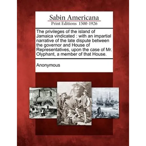 The Privileges of the Island of Jamaica Vindicated: With an Impartial Narrative of the Late Dispute Between the Governor and House of Representatives,