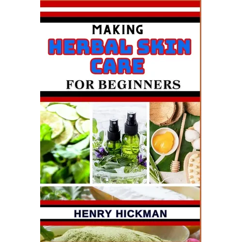 Making Herbal Skin Care for Beginners: Practical Knowledge Guide On Skills, Techniques And Pattern To Understand, Master & Explore The Process Of Herb