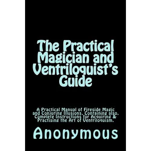 The Practical Magician and Ventriloquist's Guide: A Practical Manual of Fireside Magic and Conjuring Illusions, Containing also, Complete Instructions