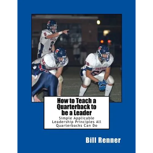 How to Teach a Quarterback to be a Leader: An Easy to Understand and Implement System to Insure Your Quarterback Can Lead His Teammates