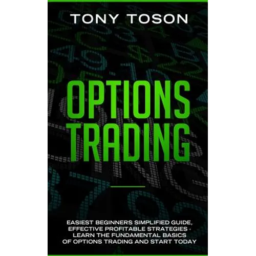 Options Trading: Easiest Beginners Simplified Guide, Effective Profitable Strategies - Learn the Foundamental Basics of Options Trading and Start Toda