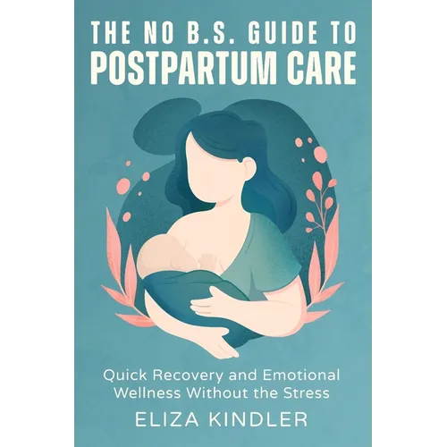 The No B.S. Guide to Postpartum Care: Quick Recovery and Emotional Wellness Without the Stress