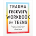 Trauma Recovery Workbook for Teens: Exercises to Process Emotions, Manage Symptoms and Promote Healing