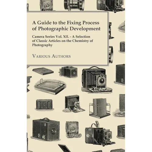 A Guide to the Fixing Process of Photographic Development - Camera Series Vol. XII. - A Selection of Classic Articles on the Chemistry of Photograph