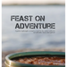 Feast on Adventure: Lightweight, scrumptious recipes for the outdoor enthusiast. Just add water. Scenic views optional.