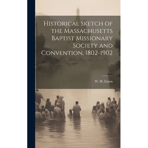 Historical Sketch of the Massachusetts Baptist Missionary Society and Convention, 1802-1902