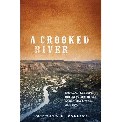 A Crooked River: Rustlers, Rangers, and Regulars on the Lower Rio Grande, 1861-1877