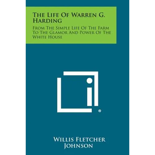 The Life of Warren G. Harding: From the Simple Life of the Farm to the Glamor and Power of the White House