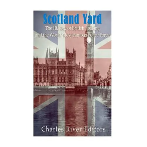 Scotland Yard: The History of British Policing and the World's Most Famous Police Force
