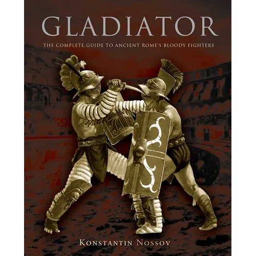 Gladiator: The Complete Guide To Ancient Rome's Bloody Fighters