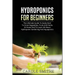 Hydroponics for Beginners: The Ultimate Guide To Easily Start To Grow Vegetables, Fruits And Herbs At Home And To Learn All About Hydroponic Gardening