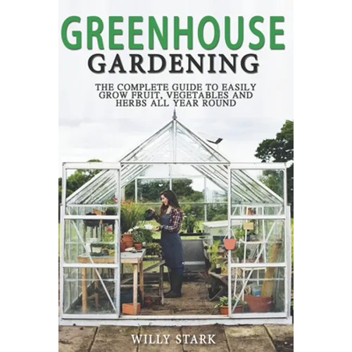 Greenhouse Gardening: The Complete Guide to Easily Grow Fruit, Vegetables and Herbs All Year Round