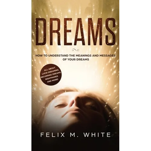 Dreams: How to Understand the Meanings and Messages of your Dreams. All about Lucid Dreaming, Recurring Dreams, Nightmares and more!